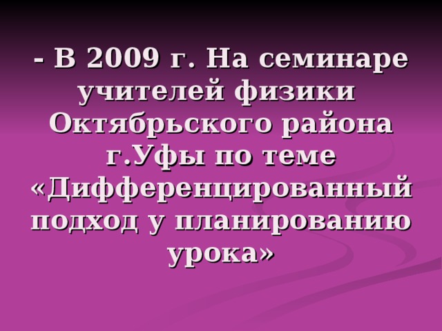 - В 2009 г. На семинаре учителей физики  Октябрьского района г.Уфы по теме «Дифференцированный подход у планированию урока» 