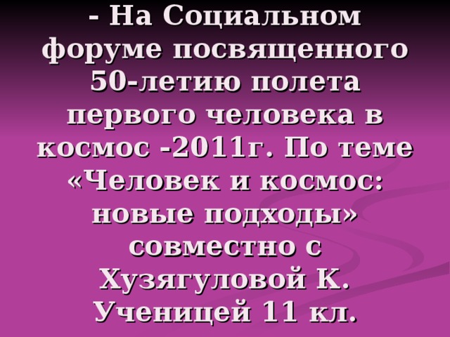 - На Социальном форуме посвященного 50-летию полета первого человека в космос -2011г. По теме «Человек и космос: новые подходы» совместно с Хузягуловой К. Ученицей 11 кл. 