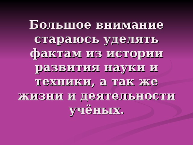 Большое внимание стараюсь уделять фактам из истории развития науки и техники, а так же жизни и деятельности учёных. 