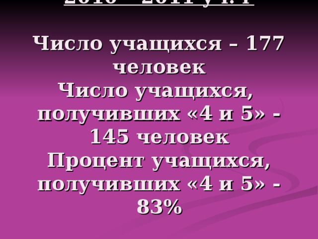 2010 – 2011 уч. г   Число учащихся – 177 человек  Число учащихся, получивших «4 и 5» - 145 человек  Процент учащихся, получивших «4 и 5» - 83%   