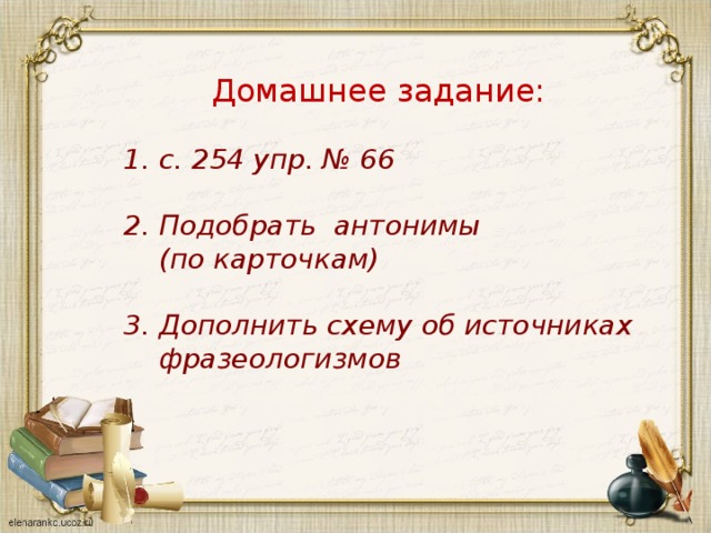 Домашнее задание:  1. с. 254 упр. № 66  2. Подобрать антонимы  (по карточкам)  3. Дополнить схему об источниках  фразеологизмов 