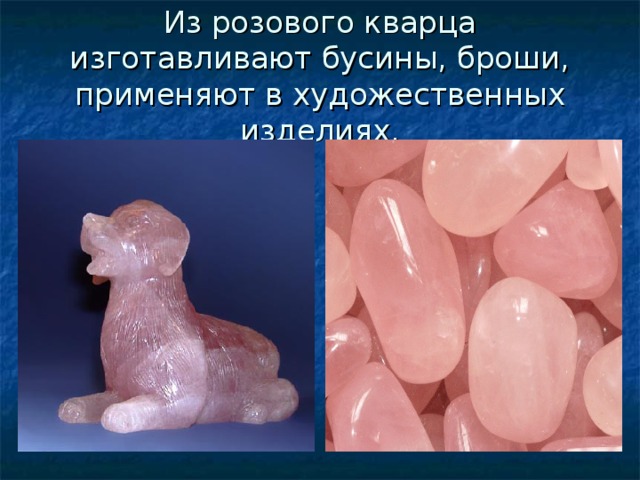 Из розового кварца изготавливают бусины, броши, применяют в художественных изделиях. 