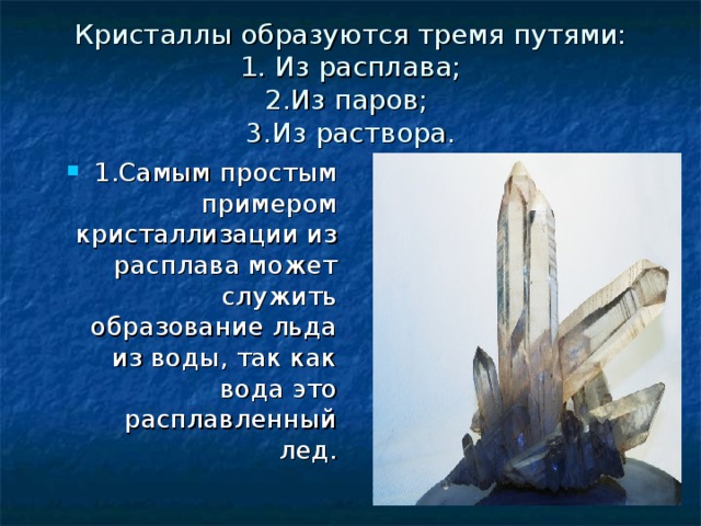 Кристаллы образуются тремя путями: 1. Из расплава; 2.Из паров; 3.Из раствора. 1.Самым простым примером кристаллизации из расплава может служить образование льда из воды, так как вода это расплавленный лед. 