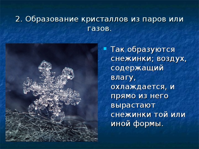 2. Образование кристаллов из паров или газов. Так образуются снежинки; воздух, содержащий влагу, охлаждается, и прямо из него вырастают снежинки той или иной формы. 