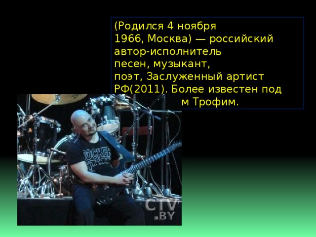 (Родился 4 ноября 1966, Москва) — российский автор-исполнитель песен, музыкант, поэт, Заслуженный артист РФ(2011). Более известен под псевдонимом Трофим. 