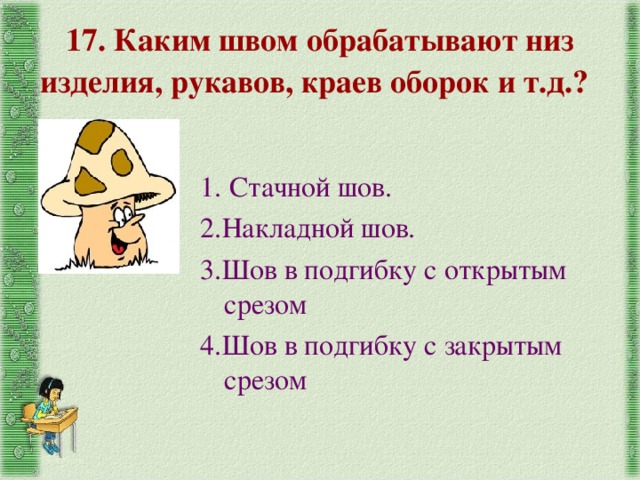 17. Каким швом обрабатывают низ изделия, рукавов, краев оборок и т.д.? 1. Стачной шов. 2.Накладной шов. 3.Шов в подгибку с открытым срезом 4.Шов в подгибку с закрытым срезом 