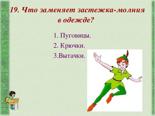 19. Что заменяет застежка-молния в одежде? 1. Пуговицы. 2. Крючки. 3.Вытачки. 