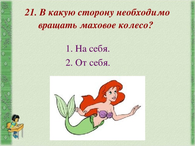 21. В какую сторону необходимо вращать маховое колесо? 1. На себя. 2. От себя. 