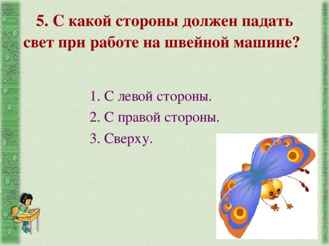 5. С какой стороны должен падать свет при работе на швейной машине? 1. С левой стороны. 2. С правой стороны. 3. Сверху. 