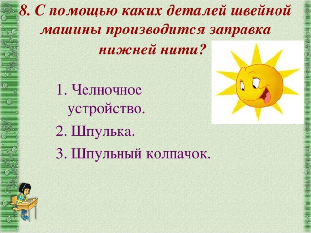 8. С помощью каких деталей швейной машины производится заправка нижней нити? 1. Челночное устройство. 2. Шпулька. 3. Шпульный колпачок. 