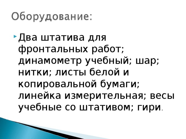 Два штатива для фронтальных работ; динамометр учебный; шар; нитки; листы белой и копировальной бумаги; линейка измерительная; весы учебные со штативом; гири . 