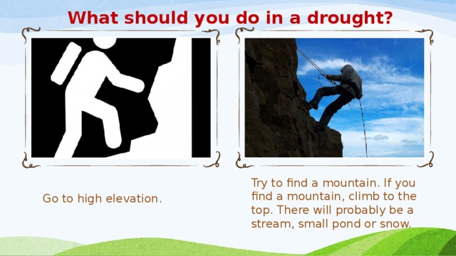 What should you do in a drought? Go to high elevation. Try to find a mountain. If you find a mountain, climb to the top. There will probably be a stream, small pond or snow.