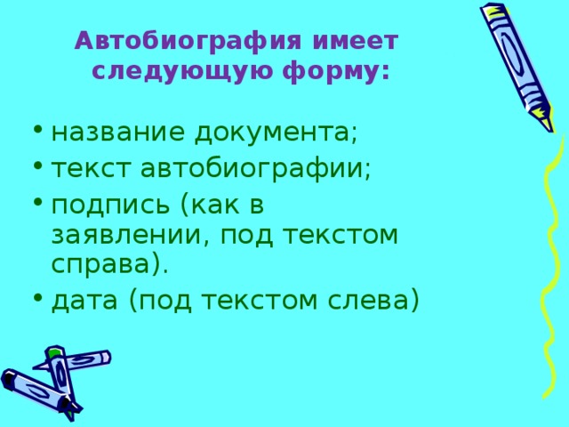 Автобиография имеет следующую форму: название документа; текст автобиографии; подпись (как в заявлении, под текстом справа). дата (под текстом слева) 