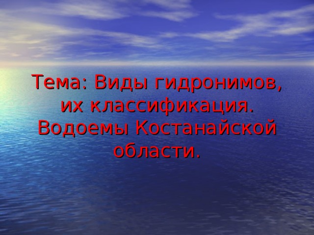 Тема: Виды гидронимов , их классификация.  Водоемы Костанайской области. 