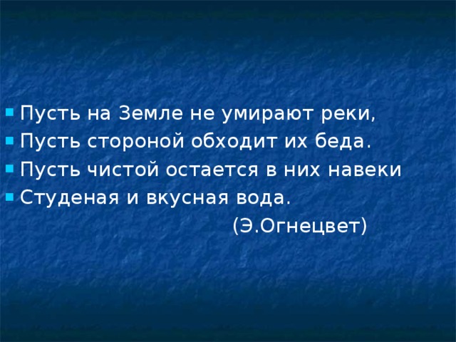 Пусть на Земле не умирают реки, Пусть стороной обходит их беда. Пусть чистой остается в них навеки Студеная и вкусная вода.  (Э.Огнецвет) 