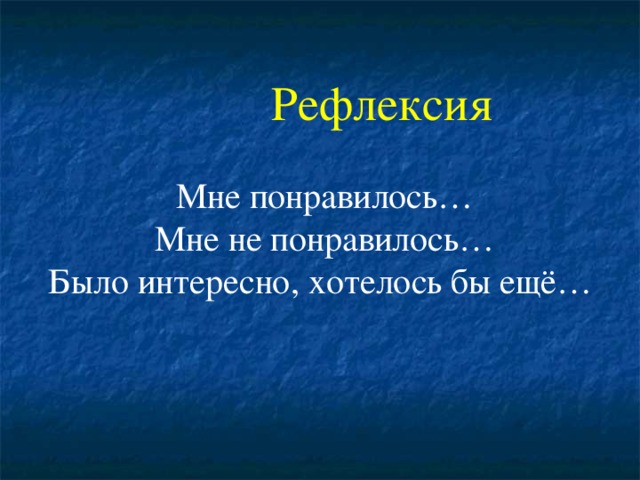  Рефлексия    Мне понравилось…  Мне не понравилось…  Было интересно, хотелось бы ещё…      