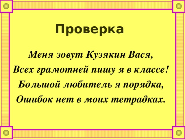 Проверка Меня зовут Кузякин Вася, Всех грамотней пишу я в классе! Большой любитель я порядка, Ошибок нет в моих тетрадках. 