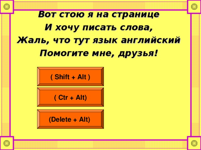 Вот стою я на странице И хочу писать слова, Жаль, что тут язык английский Помогите мне, друзья! ( Shift + Alt ) ( Ctr + Alt) (Delete + Alt)  