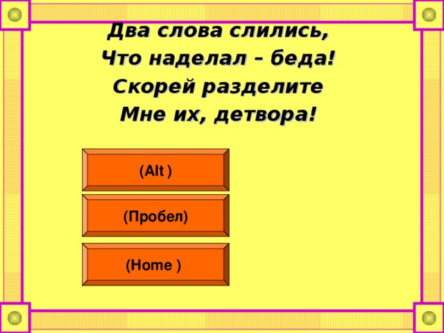 Два слова слились, Что наделал – беда! Скорей разделите Мне их, детвора!  (Alt  ) (Пробел) (Home  )  