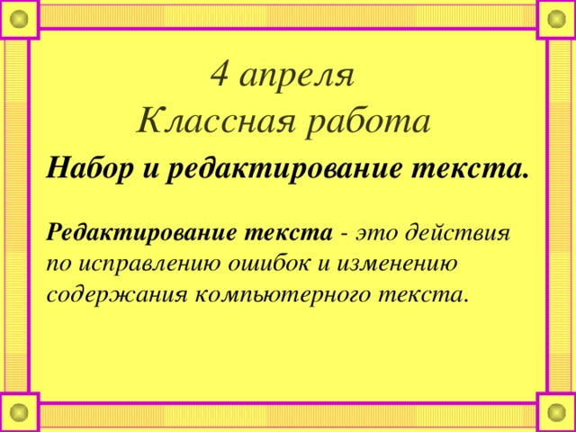 4 апреля  Классная работа Набор и редактирование текста. Редактирование текста - это действия по исправлению ошибок и изменению содержания компьютерного текста. 