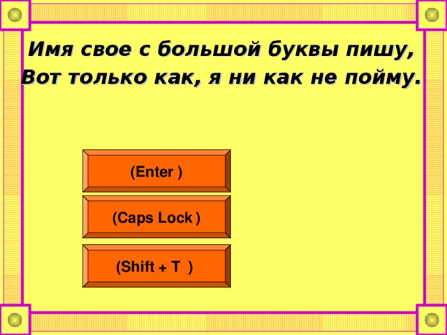 Имя свое с большой буквы пишу, Вот только как, я ни как не пойму.  (Enter  ) (Caps Lock  ) (Shift + Т   )  