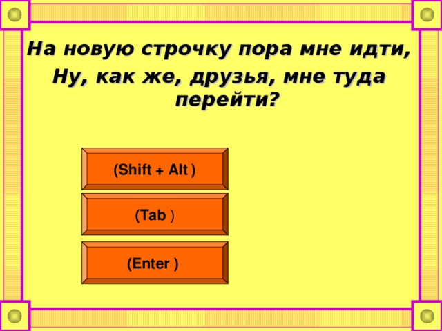 На новую строчку пора мне идти, Ну, как же, друзья, мне туда перейти?  (Shift + Alt  ) (Tab ) (Enter  )  