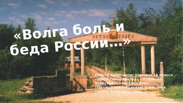  «Волга боль и беда России…» Работу выполнили: ученицы 11 класса «МБОУ Гимназии №2» – Рудакова Кристина, Солянкина Анна Научный руководитель: Алексеева Галина Александровна. 