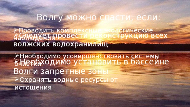 Волгу можно спасти, если: Проводить комплексные экологические наблюдения Следует провести реконструкцию всех волжских водохранилищ Необходимо усовершенствовать системы очистки Необходимо установить в бассейне Волги запретные зоны Охранять водные ресурсы от истощения 