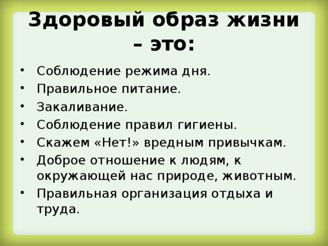 Здоровый образ жизни – это: Соблюдение режима дня. Правильное питание. Закаливание. Соблюдение правил гигиены. Скажем «Нет!» вредным привычкам. Доброе отношение к людям, к окружающей нас природе, животным. Правильная организация отдыха и труда. 