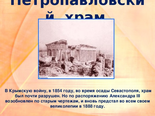 Петропавловский храм  В Крымскую войну, в 1854 году, во время осады Севастополя, храм был почти разрушен. Но по распоряжению Александра III возобновлен по старым чертежам, и вновь предстал во всем своем великолепии в 1888 году. 