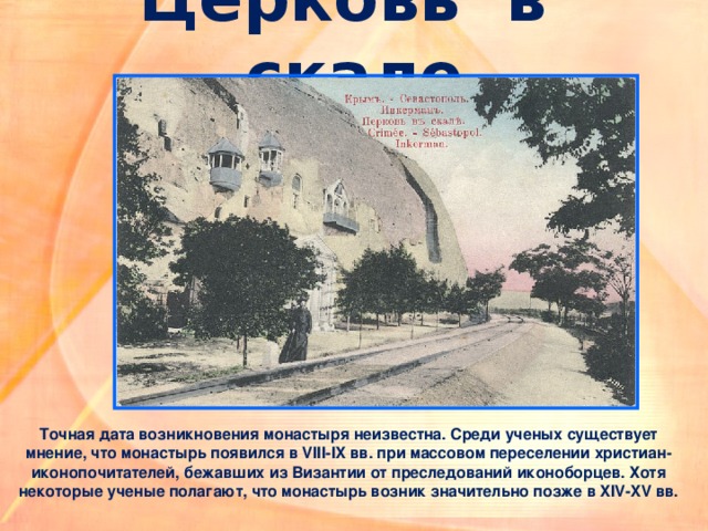 Церковь в скале Точная дата возникновения монастыря неизвестна. Среди ученых существует мнение, что монастырь появился в VIII-IX вв. при массовом переселении христиан-иконопочитателей, бежавших из Византии от преследований иконоборцев. Хотя некоторые ученые полагают, что монастырь возник значительно позже в XIV-XV вв. 