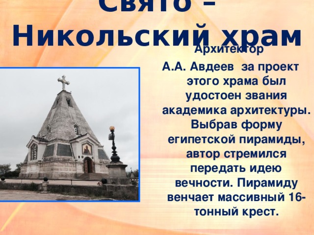 Свято – Никольский храм Архитектор  А.А. Авдеев  за проект этого храма был удостоен звания академика архитектуры. Выбрав форму египетской пирамиды, автор стремился передать идею вечности. Пирамиду венчает массивный 16-тонный крест. 