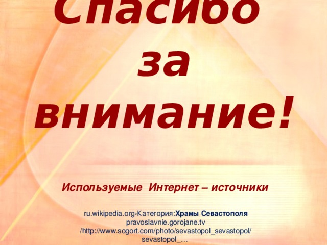 Спасибо  за внимание!   Используемые Интернет – источники    ru.wikipedia.org› Категория: Храмы   Севастополя   pravoslavnie.gorojane.tv   /http://www.sogort.com/photo/sevastopol_sevastopol/  sevastopol_…   images.yandex.ru› храмы   севастополя   