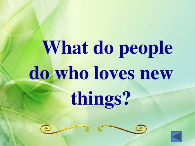  What do people do who loves new things? 