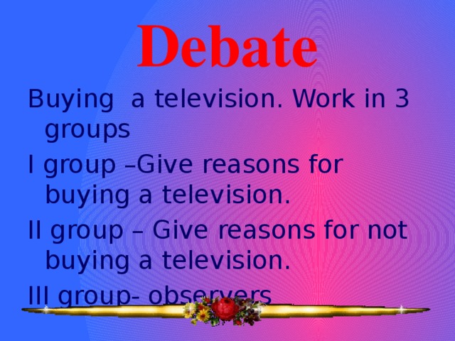 Debate Buying a television. Work in 3 groups I group –Give reasons for buying a television. II group – Give reasons for not buying a television. III group- observers 