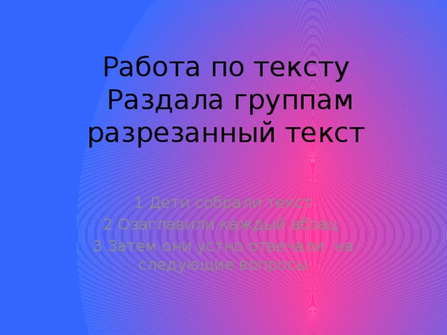 Работа по тексту  Раздала группам разрезанный текст 1 Дети собрали текст 2 Озаглавили каждый абзац 3 Затем они устно отвечали на следующие вопросы 