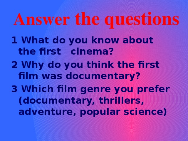 Answer the questions 1 What do you know about the first cinema? 2 Why do you think the first film was documentary? 3 Which film genre you prefer (documentary, thrillers, adventure, popular science) 