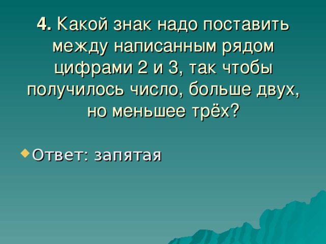 4. Какой знак надо поставить между написанным рядом цифрами 2 и 3, так чтобы получилось число, больше двух, но меньшее трёх?    Ответ: запятая 