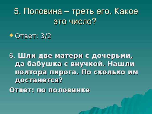 5. Половина – треть его. Какое это число?    Шли две матери с дочерьми, да бабушка с внучкой. Нашли полтора пирога. По сколько им достанется? Ответ: по половинке  