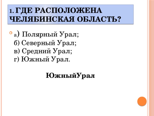 1. Где расположена Челябинская область? а ) Полярный Урал;  б) Северный Урал;  в) Средний Урал;  г) Южный Урал. ЮжныйУрал 