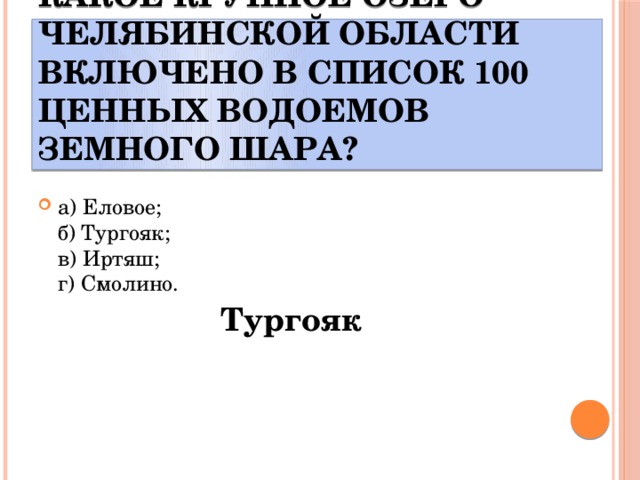 Какое крупное озеро Челябинской области включено в список 100 ценных водоемов земного шара? а) Еловое;  б) Тургояк;  в) Иртяш;  г) Смолино. Тургояк 