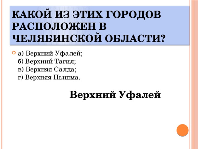 Какой из этих городов расположен в Челябинской области? а) Верхний Уфалей;  б) Верхний Тагил;  в) Верхняя Салда;  г) Верхняя Пышма. Верхний Уфалей 