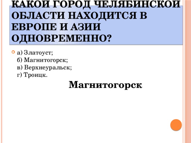 Какой город Челябинской области находится в Европе и Азии одновременно? а) Златоуст;  б) Магнитогорск;  в) Верхнеуральск;  г) Троицк.   Магнитогорск 