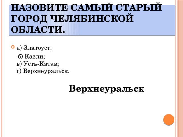 Назовите самый старый город Челябинской области. а) Златоуст;  б) Касли;  в) Усть-Катав;  г) Верхнеуральск. Верхнеуральск 