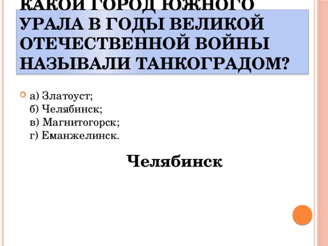 Какой город Южного Урала в годы Великой Отечественной войны называли Танкоградом? а) Златоуст;  б) Челябинск;  в) Магнитогорск;  г) Еманжелинск. Челябинск 