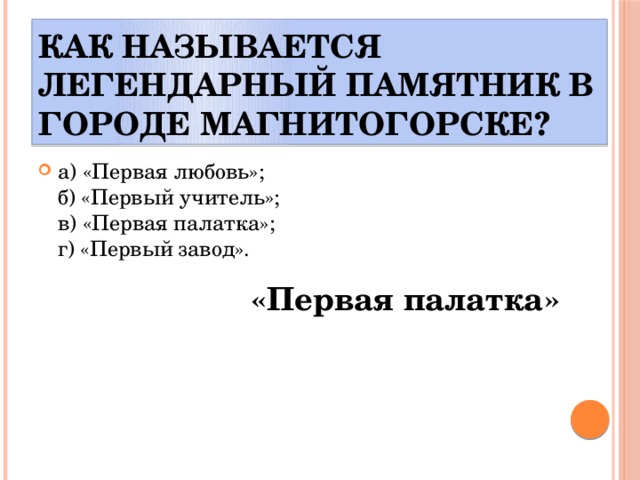 Как называется легендарный памятник в городе Магнитогорске? а) «Первая любовь»;  б) «Первый учитель»;  в) «Первая палатка»;  г) «Первый завод». «Первая палатка» 