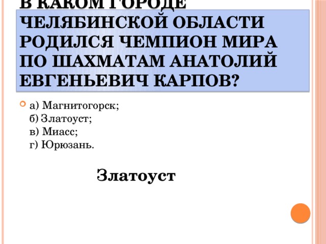 В каком городе Челябинской области родился чемпион мира по шахматам Анатолий Евгеньевич Карпов? а) Магнитогорск;  б) Златоуст;  в) Миасс;  г) Юрюзань. Златоуст 