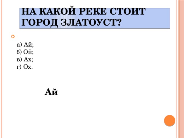 На какой реке стоит город Златоуст?  а) Ай;  б) Ой;  в) Ах;  г) Ох. Ай 