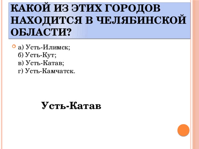  Какой из этих городов находится в Челябинской области? а) Усть-Илимск;  б) Усть-Кут;  в) Усть-Катав;  г) Усть-Камчатск. Усть-Катав 