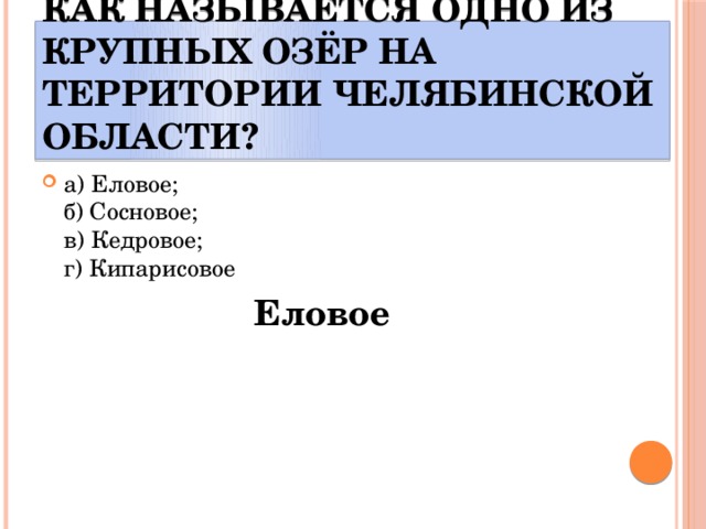  Как называется одно из крупных озёр на территории Челябинской области? а) Еловое;  б) Сосновое;  в) Кедровое;  г) Кипарисовое Еловое 